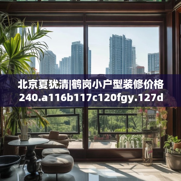 北京夏犹清|鹤岗小户型装修价格240.a116b117c120fgy.127dsfds