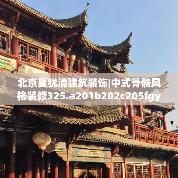 北京夏犹清建筑装饰|中式骨骼风格装修325.a201b202c205fgy.212jhhj