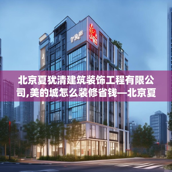 北京夏犹清建筑装饰工程有限公司,美的城怎么装修省钱—北京夏犹清建筑装饰工程有限公司147.a23b24c27fgy.34uyk
