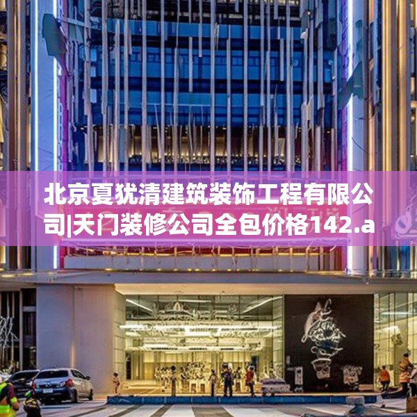 北京夏犹清建筑装饰工程有限公司|天门装修公司全包价格142.a18b19c22fgy.29dewqe