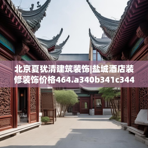 北京夏犹清建筑装饰|盐城酒店装修装饰价格464.a340b341c344fgy.351xczxv