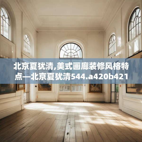 北京夏犹清,美式画廊装修风格特点—北京夏犹清544.a420b421c424fgy.431htyj