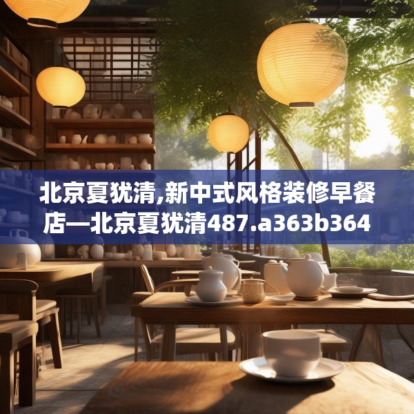 北京夏犹清,新中式风格装修早餐店—北京夏犹清487.a363b364c367fgy.374jhhj