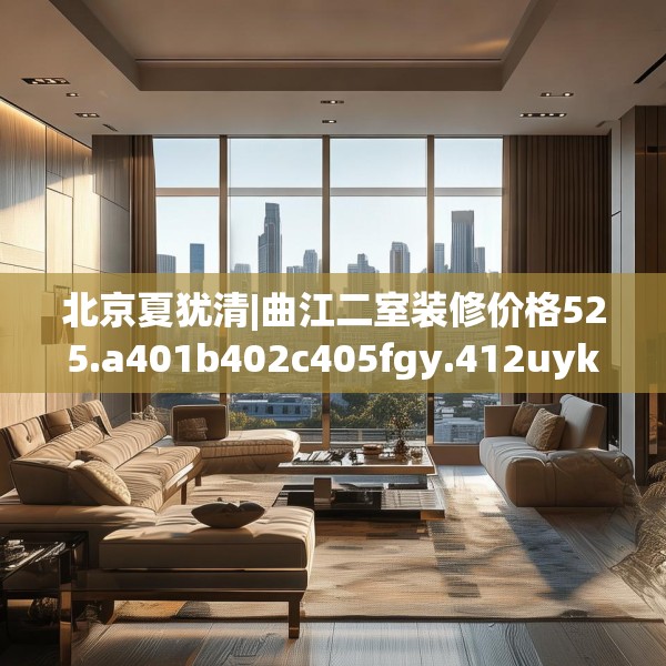 北京夏犹清|曲江二室装修价格525.a401b402c405fgy.412uyk