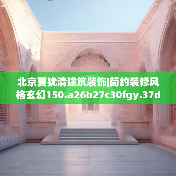 北京夏犹清建筑装饰|简约装修风格玄幻150.a26b27c30fgy.37dsfds