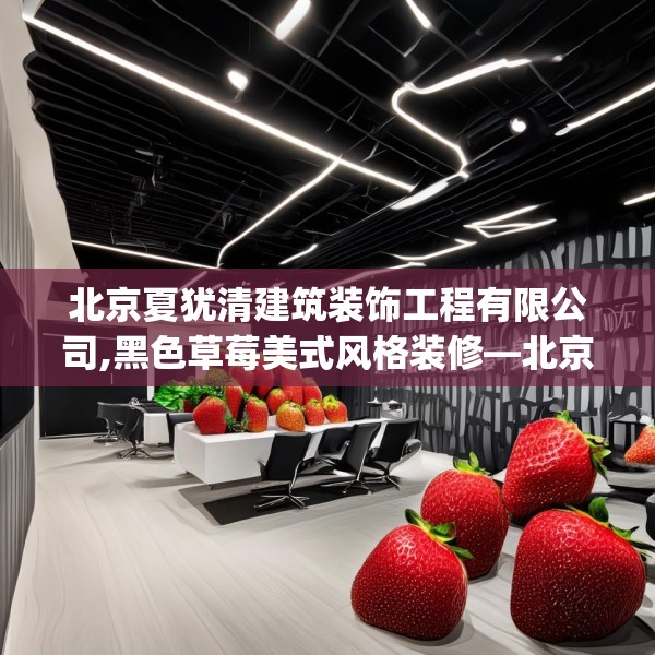 北京夏犹清建筑装饰工程有限公司,黑色草莓美式风格装修—北京夏犹清建筑装饰工程有限公司592.a468b469c472fgy.479dewqe