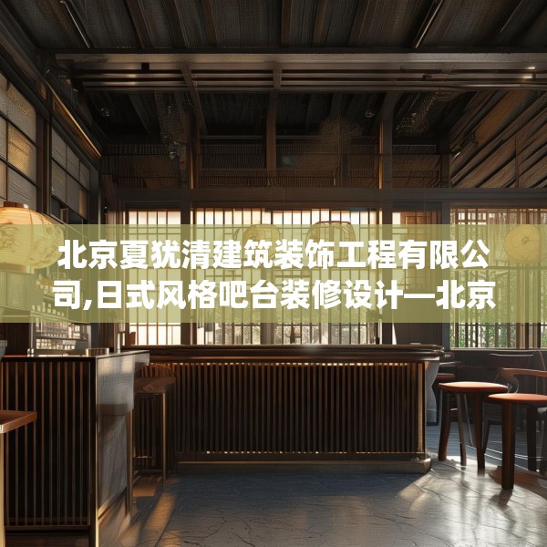 北京夏犹清建筑装饰工程有限公司,日式风格吧台装修设计—北京夏犹清建筑装饰工程有限公司507.a383b384c387fgy.394uyk