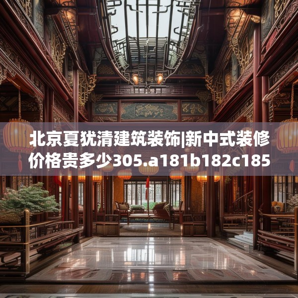 北京夏犹清建筑装饰|新中式装修价格贵多少305.a181b182c185fgy.192bnbn