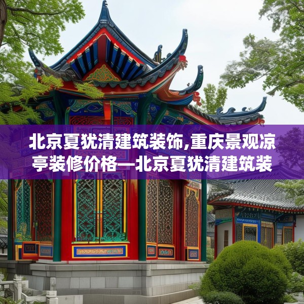 北京夏犹清建筑装饰,重庆景观凉亭装修价格—北京夏犹清建筑装饰332.a208b209c212fgy.219wew