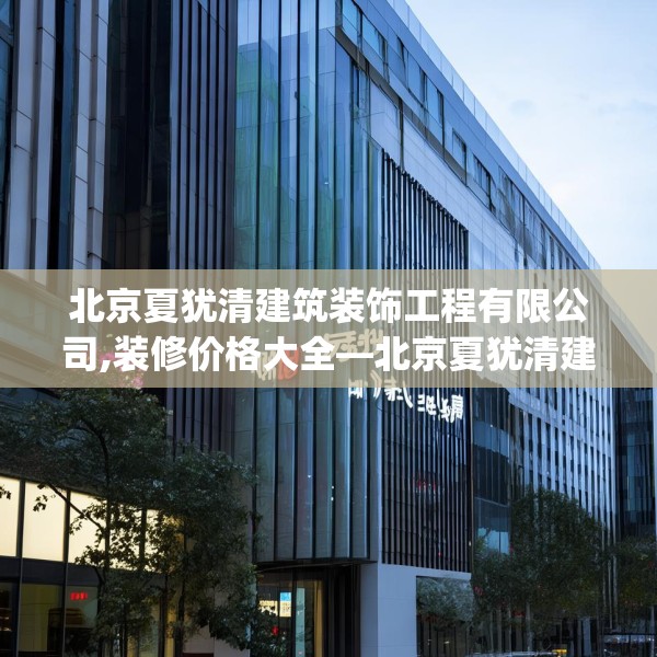 北京夏犹清建筑装饰工程有限公司,装修价格大全—北京夏犹清建筑装饰工程有限公司349.a225b226c229fgy.236fdsfds
