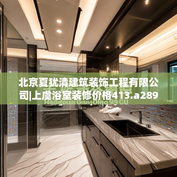 北京夏犹清建筑装饰工程有限公司|上虞浴室装修价格413.a289b290c293fgy.300bnbn