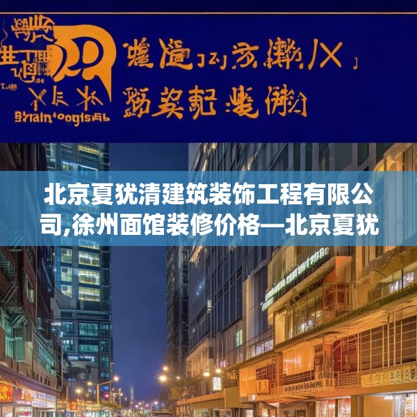 北京夏犹清建筑装饰工程有限公司,徐州面馆装修价格—北京夏犹清建筑装饰工程有限公司337.a213b214c217fgy.224poiy