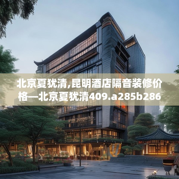 北京夏犹清,昆明酒店隔音装修价格—北京夏犹清409.a285b286c289fgy.296poiy
