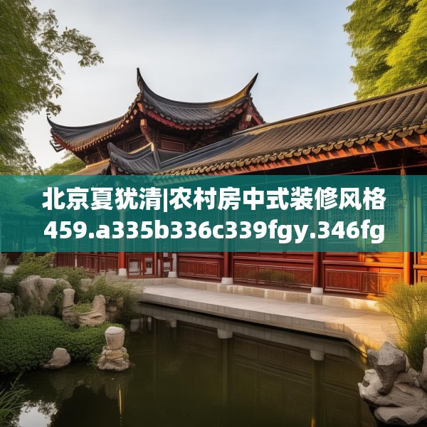 北京夏犹清|农村房中式装修风格459.a335b336c339fgy.346fghfd
