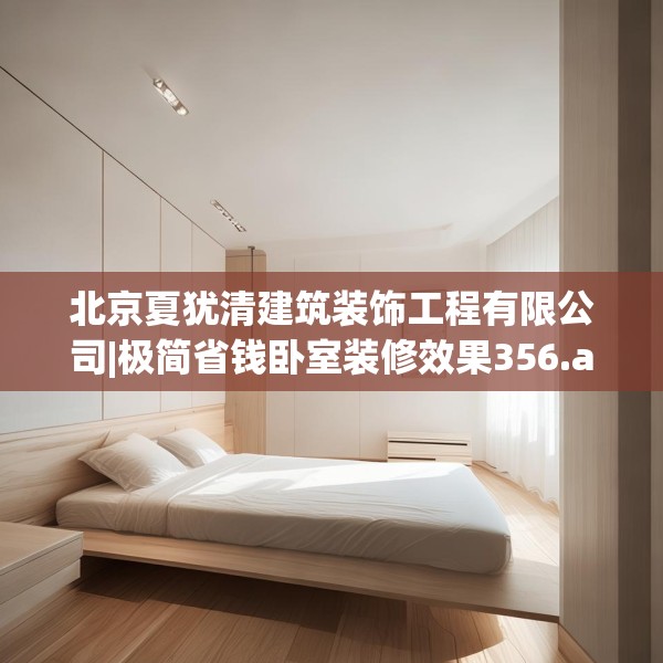 北京夏犹清建筑装饰工程有限公司|极简省钱卧室装修效果356.a232b233c236fgy.243xczxv
