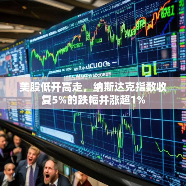 美股低开高走，纳斯达克指数收复5%的跌幅并涨超1%