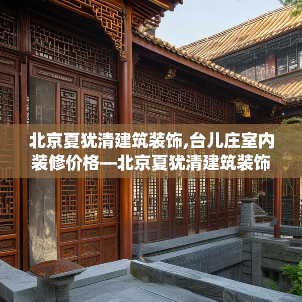 北京夏犹清建筑装饰,台儿庄室内装修价格—北京夏犹清建筑装饰565.a441b442c445fgy.452fdsfds