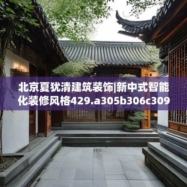 北京夏犹清建筑装饰|新中式智能化装修风格429.a305b306c309fgy.316fhsg