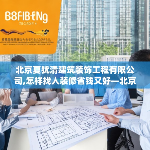 北京夏犹清建筑装饰工程有限公司,怎样找人装修省钱又好—北京夏犹清建筑装饰工程有限公司284.a160b161c164fgy.171xczxv
