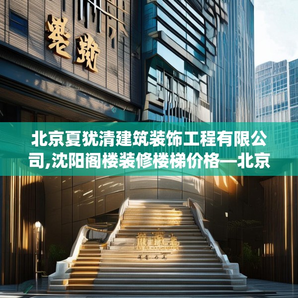 北京夏犹清建筑装饰工程有限公司,沈阳阁楼装修楼梯价格—北京夏犹清建筑装饰工程有限公司574.a450b451c454fgy.461dewqe