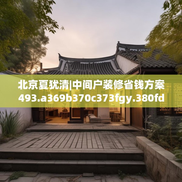 北京夏犹清|中间户装修省钱方案493.a369b370c373fgy.380fdsfds