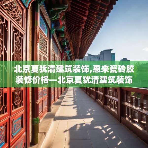 北京夏犹清建筑装饰,惠来瓷砖胶装修价格—北京夏犹清建筑装饰258.a134b135c138fgy.145dsfds