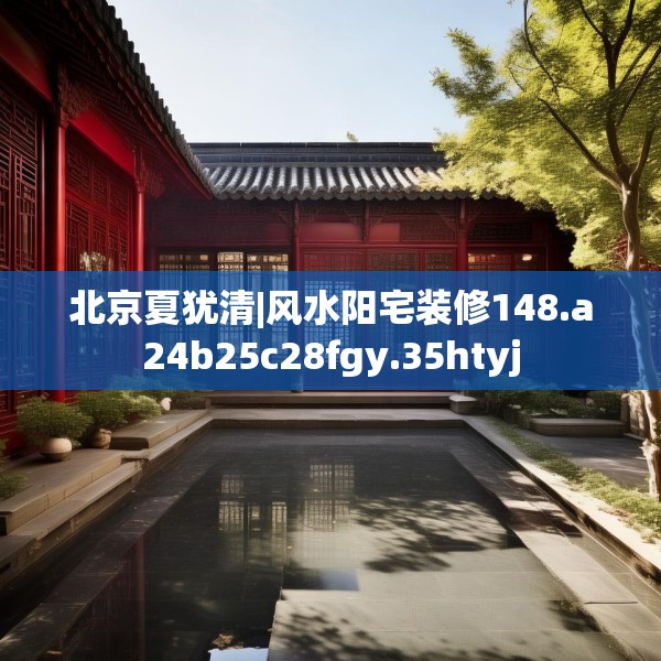 北京夏犹清|风水阳宅装修148.a24b25c28fgy.35htyj