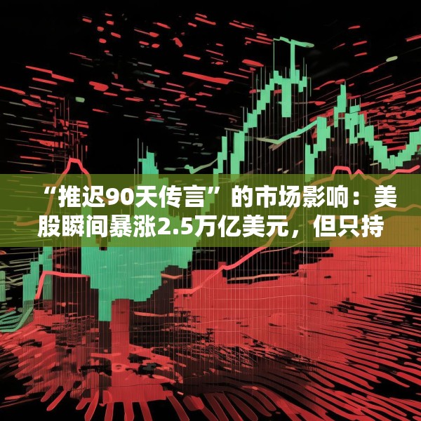 “推迟90天传言”的市场影响：美股瞬间暴涨2.5万亿美元，但只持续了七分钟
