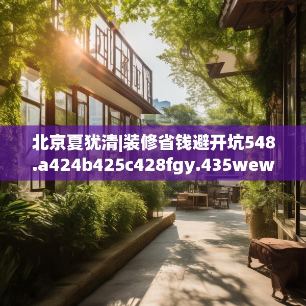 北京夏犹清|装修省钱避开坑548.a424b425c428fgy.435wew