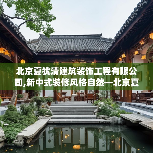 北京夏犹清建筑装饰工程有限公司,新中式装修风格自然—北京夏犹清建筑装饰工程有限公司490.a366b367c370fgy.377htyj