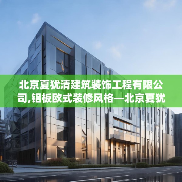 北京夏犹清建筑装饰工程有限公司,铝板欧式装修风格—北京夏犹清建筑装饰工程有限公司343.a219b220c223fgy.230jhhj