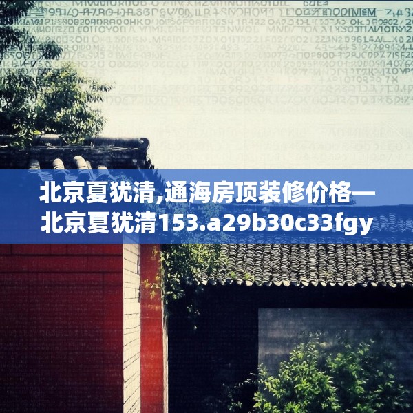 北京夏犹清,通海房顶装修价格—北京夏犹清153.a29b30c33fgy.40fghfd