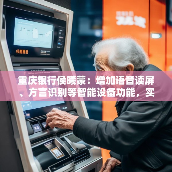 重庆银行侯曦蒙：增加语音读屏、方言识别等智能设备功能，实实在在地降低老年客户获取数字金融服务的门槛