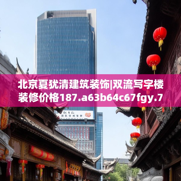 北京夏犹清建筑装饰|双流写字楼装修价格187.a63b64c67fgy.74fdsfds