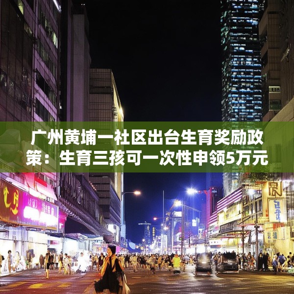 广州黄埔一社区出台生育奖励政策：生育三孩可一次性申领5万元