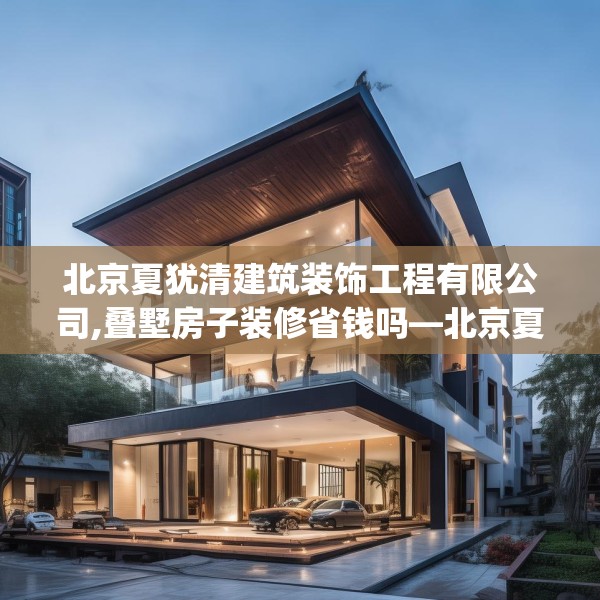 北京夏犹清建筑装饰工程有限公司,叠墅房子装修省钱吗—北京夏犹清建筑装饰工程有限公司481.a357b358c361fgy.368poiy