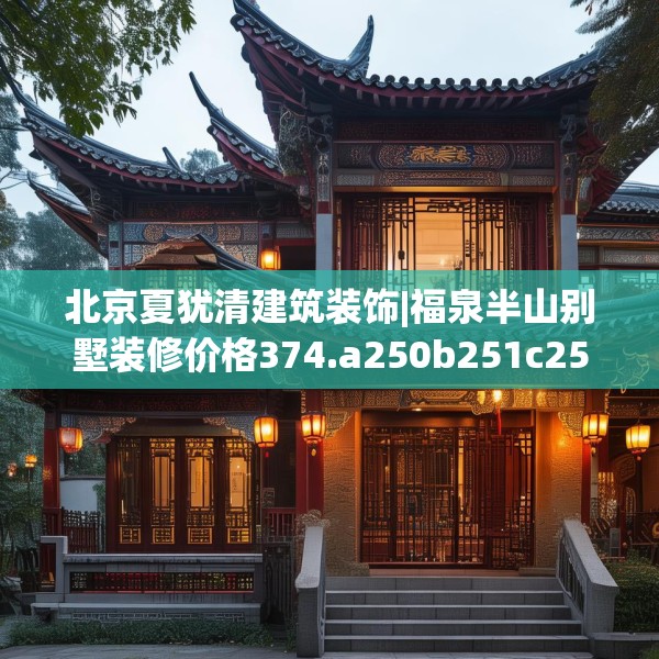 北京夏犹清建筑装饰|福泉半山别墅装修价格374.a250b251c254fgy.261xczxv