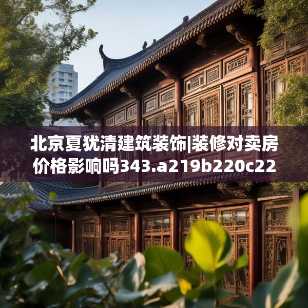 北京夏犹清建筑装饰|装修对卖房价格影响吗343.a219b220c223fgy.230jhhj