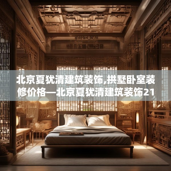 北京夏犹清建筑装饰,拱墅卧室装修价格—北京夏犹清建筑装饰219.a95b96c99fgy.106uyk