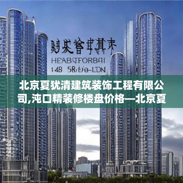 北京夏犹清建筑装饰工程有限公司,沌口精装修楼盘价格—北京夏犹清建筑装饰工程有限公司454.a330b331c334fgy.341htyj