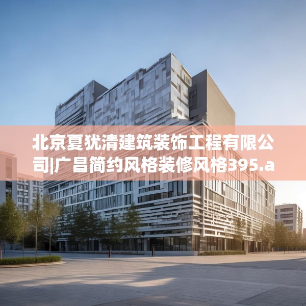 北京夏犹清建筑装饰工程有限公司|广昌简约风格装修风格395.a271b272c275fgy.282bnbn