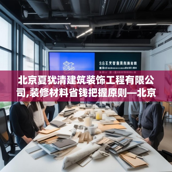 北京夏犹清建筑装饰工程有限公司,装修材料省钱把握原则—北京夏犹清建筑装饰工程有限公司526.a402b403c406fgy.413htyj