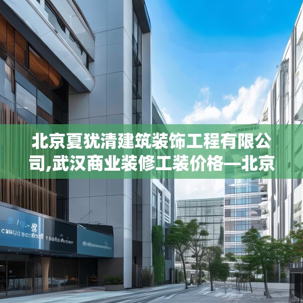 北京夏犹清建筑装饰工程有限公司,武汉商业装修工装价格—北京夏犹清建筑装饰工程有限公司486.a362b363c366fgy.373nbn