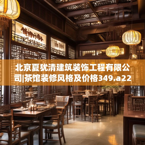 北京夏犹清建筑装饰工程有限公司|茶馆装修风格及价格349.a225b226c229fgy.236fdsfds