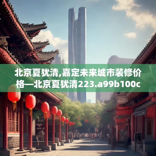 北京夏犹清,嘉定未来城市装修价格—北京夏犹清223.a99b100c103fgy.110fdsfds