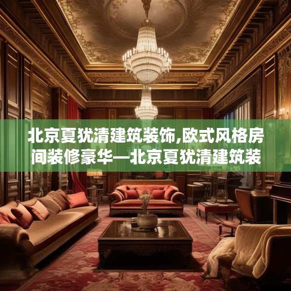 北京夏犹清建筑装饰,欧式风格房间装修豪华—北京夏犹清建筑装饰291.a167b168c171fgy.178uyk