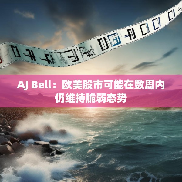 AJ Bell：欧美股市可能在数周内仍维持脆弱态势
