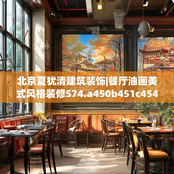 北京夏犹清建筑装饰|餐厅油画美式风格装修574.a450b451c454fgy.461dewqe