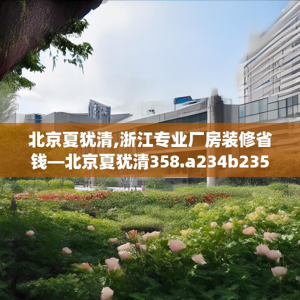 北京夏犹清,浙江专业厂房装修省钱—北京夏犹清358.a234b235c238fgy.245dewqe