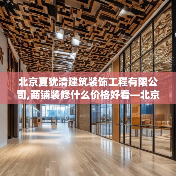 北京夏犹清建筑装饰工程有限公司,商铺装修什么价格好看—北京夏犹清建筑装饰工程有限公司496.a372b373c376fgy.383sdA